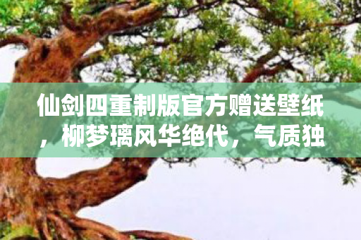 仙剑四重制版官方赠送壁纸，柳梦璃风华绝代，气质独步天下！