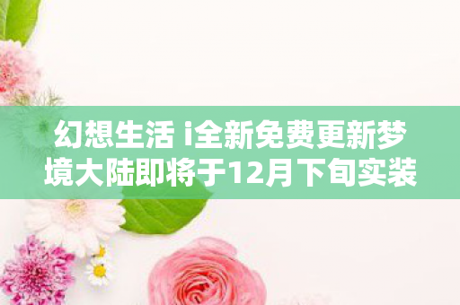 幻想生活 i全新免费更新梦境大陆即将于12月下旬实装