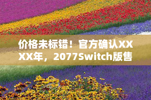 价格未标错！官方确认XXXX年，2077Switch版售价骤降高达75%