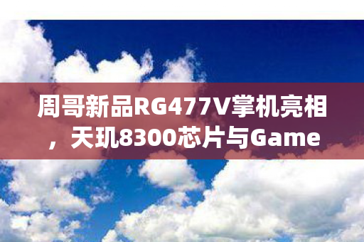 周哥新品RG477V掌机亮相，天玑8300芯片与GameBoy造型的完美融合