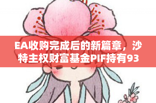 EA收购完成后的新篇章，沙特主权财富基金PIF持有93%股份