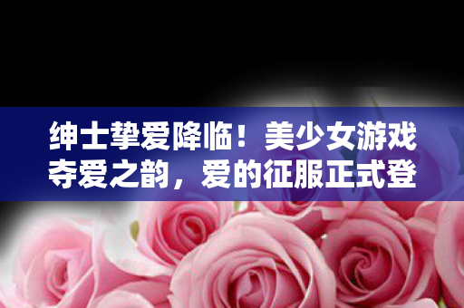 绅士挚爱降临！美少女游戏夺爱之韵，爱的征服正式登陆Steam平台