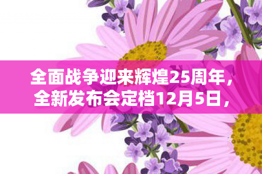 全面战争迎来辉煌25周年，全新发布会定档12月5日，神秘新作重磅揭晓
