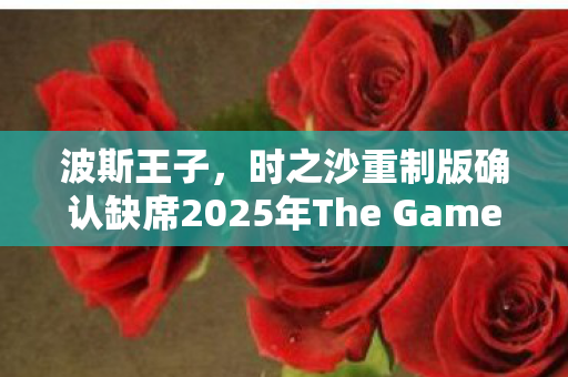 波斯王子，时之沙重制版确认缺席2025年The Game Awards（TGA）