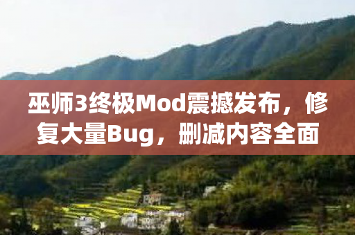 巫师3终极Mod震撼发布，修复大量Bug，删减内容全面回归