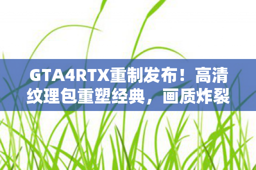 GTA4RTX重制发布！高清纹理包重塑经典，画质炸裂