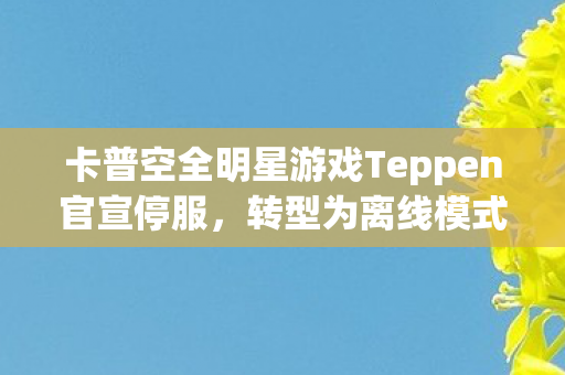 卡普空全明星游戏Teppen官宣停服，转型为离线模式—游戏界的遗憾与未来展望
