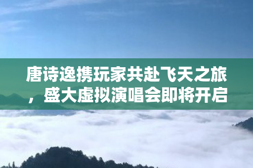 唐诗逸携玩家共赴飞天之旅，盛大虚拟演唱会即将开启