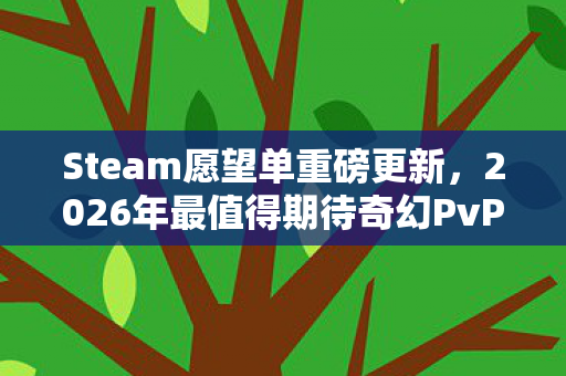 Steam愿望单重磅更新，2026年最值得期待奇幻PvPvE游戏来袭！