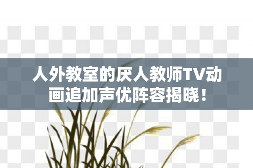 人外教室的厌人教师TV动画追加声优阵容揭晓！
