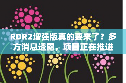 RDR2增强版真的要来了？多方消息透露，项目正在推进中！