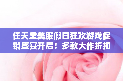 任天堂美服假日狂欢游戏促销盛宴开启！多款大作折扣力度空前！