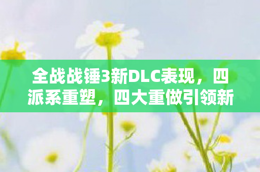全战战锤3新DLC表现，四派系重塑，四大重做引领新潮流