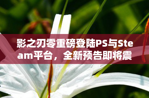 影之刃零重磅登陆PS与Steam平台，全新预告即将震撼发布