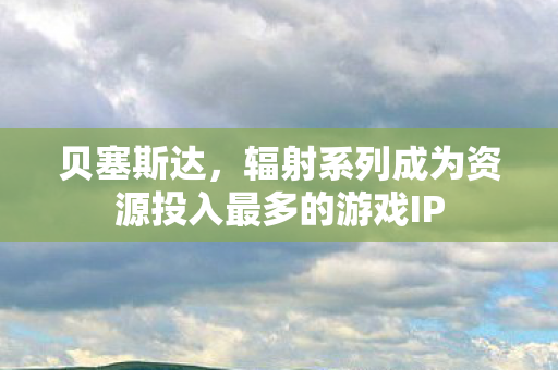贝塞斯达，辐射系列成为资源投入最多的游戏IP