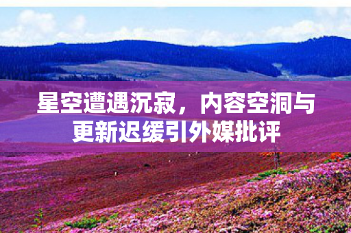 星空遭遇沉寂，内容空洞与更新迟缓引外媒批评