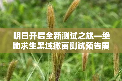 明日开启全新测试之旅—绝地求生黑域撤离测试预告震撼发布