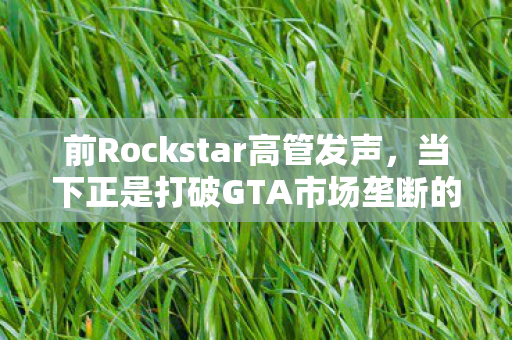 前Rockstar高管发声，当下正是打破GTA市场垄断的绝佳时机