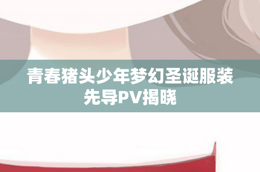 青春猪头少年梦幻圣诞服装先导PV揭晓