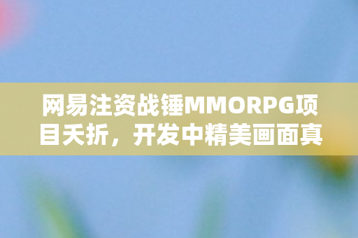 网易注资战锤MMORPG项目夭折，开发中精美画面真容曝光