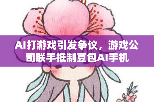 AI打游戏引发争议，游戏公司联手抵制豆包AI手机