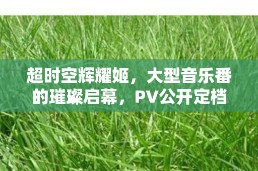 超时空辉耀姬，大型音乐番的璀璨启幕，PV公开定档明年开播