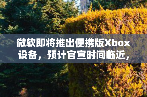 微软即将推出便携版Xbox设备，预计官宣时间临近，展望未来的游戏新世界