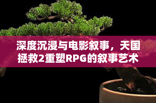 深度沉浸与电影叙事，天国拯救2重塑RPG的叙事艺术