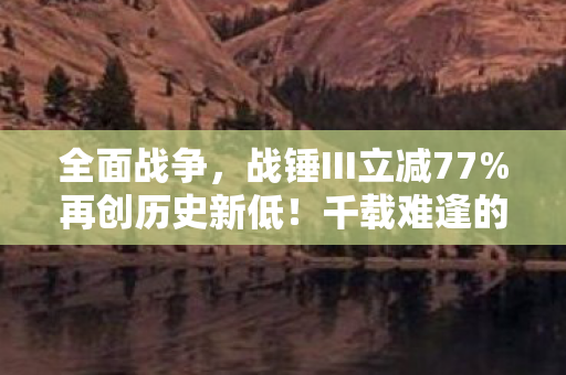 全面战争，战锤III立减77%再创历史新低！千载难逢的特惠时刻！