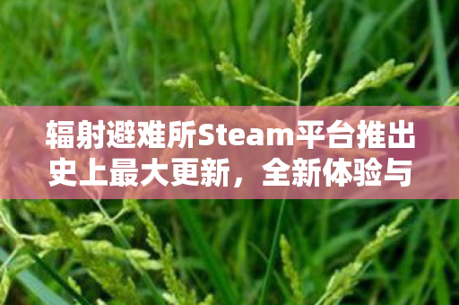 辐射避难所Steam平台推出史上最大更新，全新体验与深度扩展
