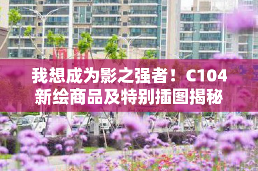 我想成为影之强者！C104新绘商品及特别插图揭秘