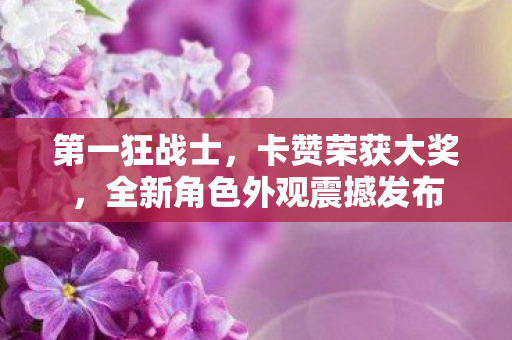 第一狂战士，卡赞荣获大奖，全新角色外观震撼发布