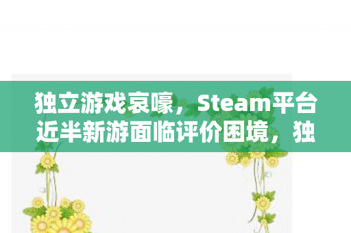独立游戏哀嚎，Steam平台近半新游面临评价困境，独立数字仅获个位数或零评价