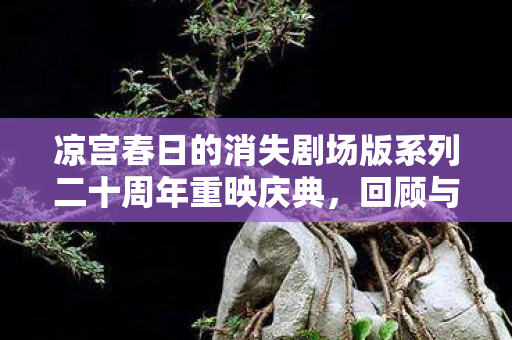 凉宫春日的消失剧场版系列二十周年重映庆典，回顾与期待