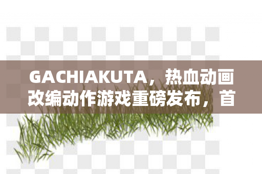 GACHIAKUTA，热血动画改编动作游戏重磅发布，首部预告影片震撼曝光