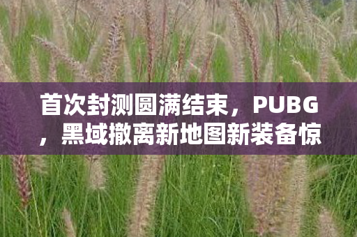 首次封测圆满结束，PUBG，黑域撤离新地图新装备惊艳亮相