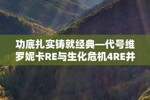 功底扎实铸就经典—代号维罗妮卡RE与生化危机4RE并肩领航游戏界