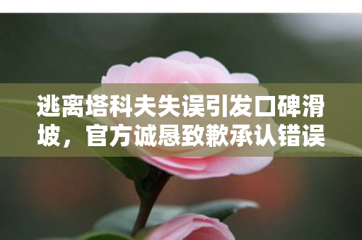 逃离塔科夫失误引发口碑滑坡，官方诚恳致歉承认错误