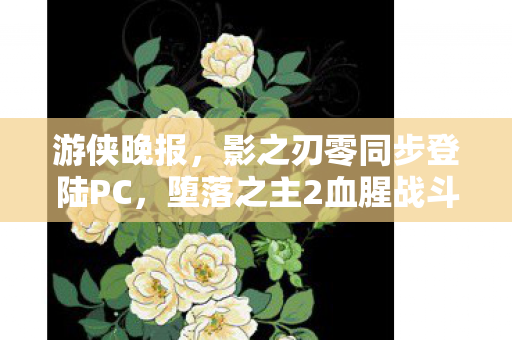 游侠晚报，影之刃零同步登陆PC，堕落之主2血腥战斗揭秘