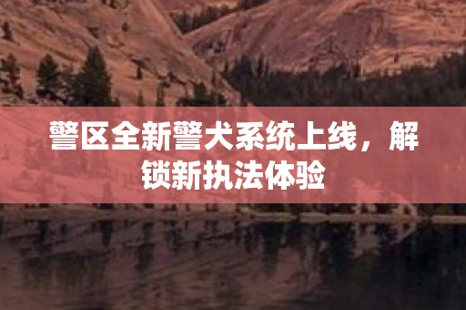 警区全新警犬系统上线，解锁新执法体验