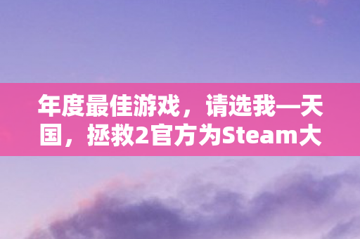 年度最佳游戏，请选我—天国，拯救2官方为Steam大奖全力拉票
