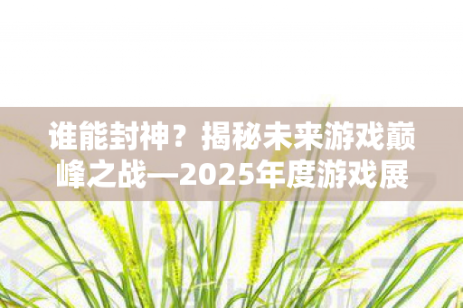 谁能封神？揭秘未来游戏巅峰之战—2025年度游戏展望