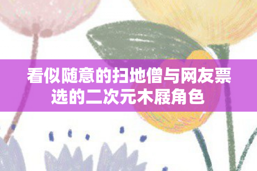 看似随意的扫地僧与网友票选的二次元木屐角色