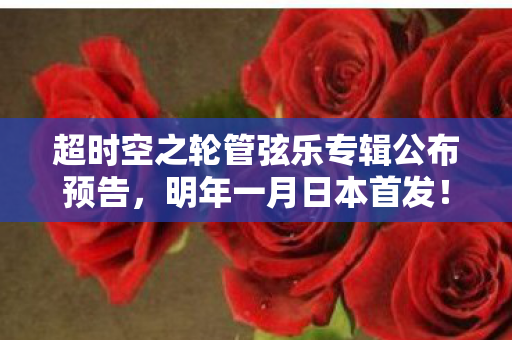 超时空之轮管弦乐专辑公布预告，明年一月日本首发！