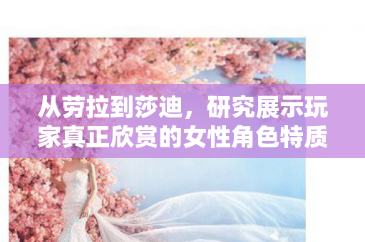 从劳拉到莎迪，研究展示玩家真正欣赏的女性角色特质