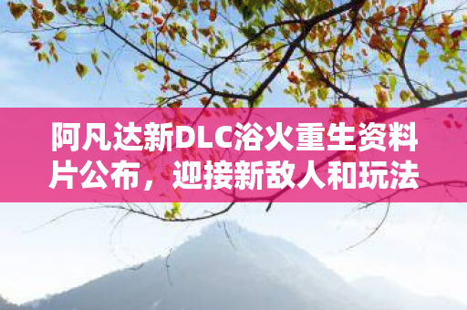 阿凡达新DLC浴火重生资料片公布，迎接新敌人和玩法