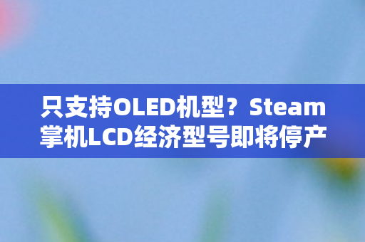 只支持OLED机型？Steam掌机LCD经济型号即将停产