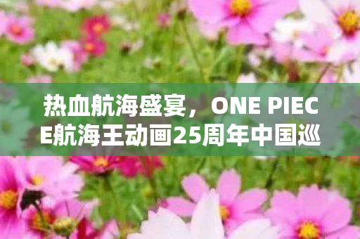 热血航海盛宴，ONE PIECE航海王动画25周年中国巡展·北京站震撼来袭