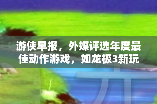 游侠早报，外媒评选年度最佳动作游戏，如龙极3新玩法引领潮流