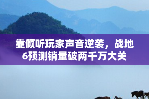 靠倾听玩家声音逆袭，战地6预测销量破两千万大关